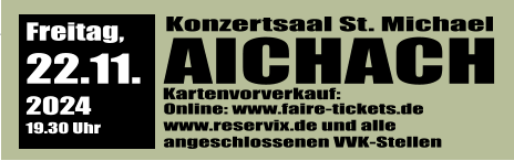 Konzertsaal St. Michael  AICHACH Kartenvorverkauf: Online: www.faire-tickets.de  www.reservix.de und alle angeschlossenen VVK-Stellen  Freitag, 22.11.  2024 19.30 Uhr